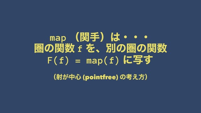 map ʢؔखʣ͸ɾɾɾ
ݍͷؔ਺ f Λɺผͷݍͷؔ਺
F(f) = map(f) ʹࣸ͢
ʢࣹ͕த৺ (pointfree) ͷߟ͑ํʣ
