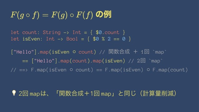 ͷྫ
let count: String -> Int = { $0.count }
let isEven: Int -> Bool = { $0 % 2 == 0 }
["Hello"].map(isEven ⚬ count) // ؔ਺߹੒ ʴ 1ճ `map`
== ["Hello"].map(count).map(isEven) // 2ճ `map`
// ==> F.map(isEven ⚬ count) == F.map(isEven) ⚬ F.map(count)
!
2ճ map͸ɺʮؔ਺߹੒ʴ1ճ mapʯͱಉ͡ʢܭࢉྔ࡟ݮʣ
