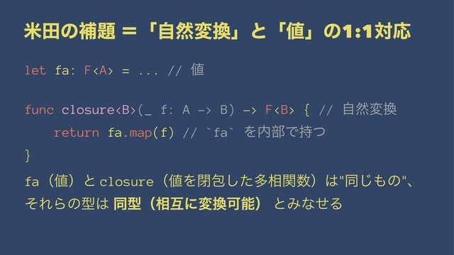 ถాͷิ୊ ʹʮࣗવม׵ʯͱʮ஋ʯͷ1:1ରԠ
let fa: F<a> = ... // ஋
func closure<b>(_ f: A -> B) -> F<b> { // ࣗવม׵
return fa.map(f) // `fa` Λ಺෦Ͱ࣋ͭ
}
faʢ஋ʣͱ closureʢ஋Λดแͨ͠ଟ૬ؔ਺ʣ͸"ಉ͡΋ͷ"ɺ
ͦΕΒͷܕ͸ ಉܕʢ૬ޓʹม׵Մೳʣ ͱΈͳͤΔ
</b></b></a>