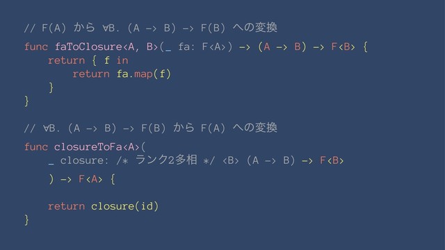 // F(A) ͔Β ∀B. (A -> B) -> F(B) ΁ͷม׵
func faToClosure<a>(_ fa: F</a><a>) -> (A -> B) -> F<b> {
return { f in
return fa.map(f)
}
}
// ∀B. (A -> B) -> F(B) ͔Β F(A) ΁ͷม׵
func closureToFa<a>(
_ closure: /* ϥϯΫ2ଟ૬ */ <b> (A -> B) -> F<b>
) -> F<a> {
return closure(id)
}
</a></b></b></a></b></a>