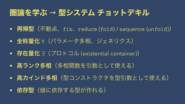 ݍ࿦ΛֶͿ → ܕγεςϜ νϣοτσΩϧ
• ࠶ؼܕʢෆಈ఺ɺfixɺreduce (fold) / sequence (unfold)ʣ
• શশྔԽ ʢύϥϝʔλଟ૬ɺδΣωϦΫεʣ
• ଘࡏྔԽ ʢϓϩτίϧ (existential container)ʣ
• ߴϥϯΫଟ૬ʢଟ૬ؔ਺ΛҾ਺ͱͯ͠࢖͑Δʣ
• ߴΧΠϯυଟ૬ʢܕίϯετϥΫλΛܕҾ਺ͱͯ͠࢖͑Δʣ
• ґଘܕʢ஋ʹґଘ͢Δܕ͕࡞ΕΔʣ
