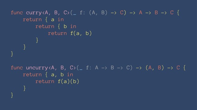 func curry<a>(_ f: (A, B) -> C) -> A -> B -> C {
return { a in
return { b in
return f(a, b)
}
}
}
func uncurry</a><a>(_ f: A -> B -> C) -> (A, B) -> C {
return { a, b in
return f(a)(b)
}
}
</a>