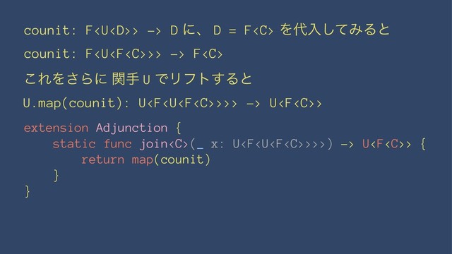 counit: F> -> D ʹɺ D = F Λ୅ೖͯ͠ΈΔͱ
counit: F>> -> F
͜ΕΛ͞Βʹ ؔख U ͰϦϑτ͢Δͱ
U.map(counit): U>>> -> U>
extension Adjunction {
static func join(_ x: U>>>) -> U> {
return map(counit)
}
}
