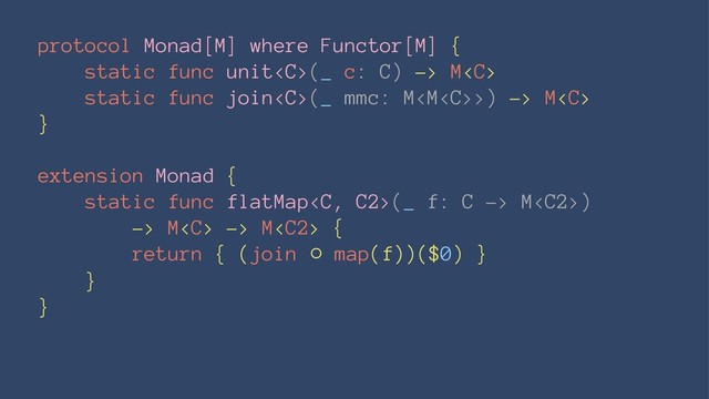 protocol Monad[M] where Functor[M] {
static func unit(_ c: C) -> M
static func join(_ mmc: M>) -> M
}
extension Monad {
static func flatMap(_ f: C -> M)
-> M -> M {
return { (join ⚬ map(f))($0) }
}
}
