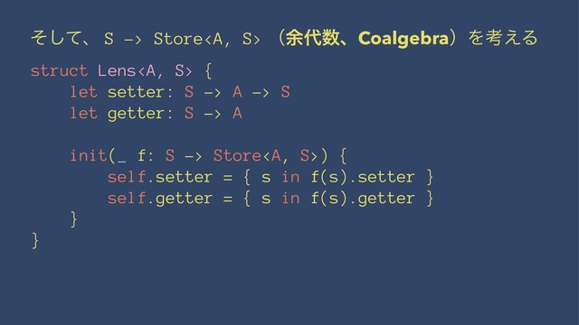 ͦͯ͠ɺ S -> Store<a> ʢ༨୅਺ɺCoalgebraʣΛߟ͑Δ
struct Lens</a><a> {
let setter: S -> A -> S
let getter: S -> A
init(_ f: S -> Store</a><a>) {
self.setter = { s in f(s).setter }
self.getter = { s in f(s).getter }
}
}
</a>