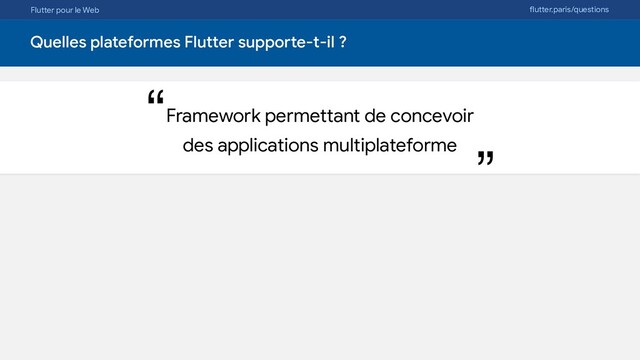 Flutter pour le Web flutter.paris/questions
Quelles plateformes Flutter supporte-t-il ?
Framework permettant de concevoir 

des applications multiplateforme
“
“
