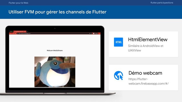 Flutter pour le Web flutter.paris/questions
Utiliser FVM pour gérer les channels de Flutter
HtmlElementView

Similaire à AndroidView et
UiKitView
Démo webcam

https://flutter-
webcam.firebaseapp.com/#/
