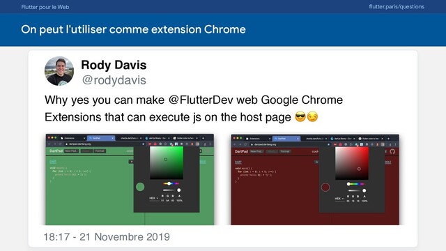 Flutter pour le Web flutter.paris/questions
On peut l'utiliser comme extension Chrome
Rody Davis
@rodydavis
18:17 - 21 Novembre 2019
Why yes you can make @FlutterDev web Google Chrome
Extensions that can execute js on the host page 
