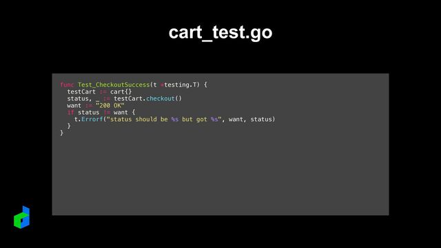 func Test_CheckoutSuccess(t *testing.T) {


testCart := cart{}


status, _ := testCart.checkout()


want := "200 OK"


if status != want {


t.Errorf("status should be %s but got %s", want, status)


}


}


cart_test.go
