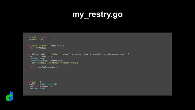 type myResty struct {


*resty.Client


}


func NewRestyClient() httpClient {


return myResty{}


}


func (client myResty) Post(url, contentType string, body io.Reader) (*http.Response, error) {


resp, _ := client.R().


SetBody(body).


ForceContentType(contentType).


Post(“https://line.me/myshop/v1/inventory")


return resp.RawResponse, nil


}


.


.


.


func main() {


newCli := NewRestyClient()


cart := &cart{newCli}


cart.checkout()


}
my_restry.go
