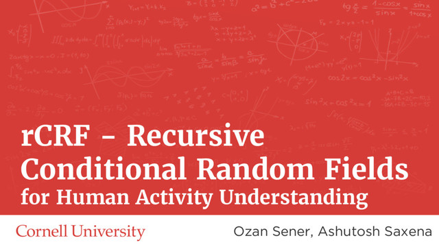 rCRF - Recursive
Conditional Random Fields
for Human Activity Understanding
Ozan Sener, Ashutosh Saxena
