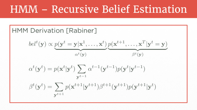 HMM – Recursive Belief Estimation
HMM Derivation [Rabiner]
belt(
y
) / p(
y
t =
y
|
x
1, . . . ,
x
t)
| {z }
↵t(y)
p(
x
t+1, . . . ,
x
T |
y
t =
y
)
| {z }
t(y)
↵t(
y
t) = p(
x
t|
y
t)
X
yt 1
↵t 1(
y
t 1)p(
y
t|
y
t 1)
t(
y
t) =
X
yt+1
p(
x
t+1|
y
t+1) t+1(
y
t+1)p(
y
t+1|
y
t)
