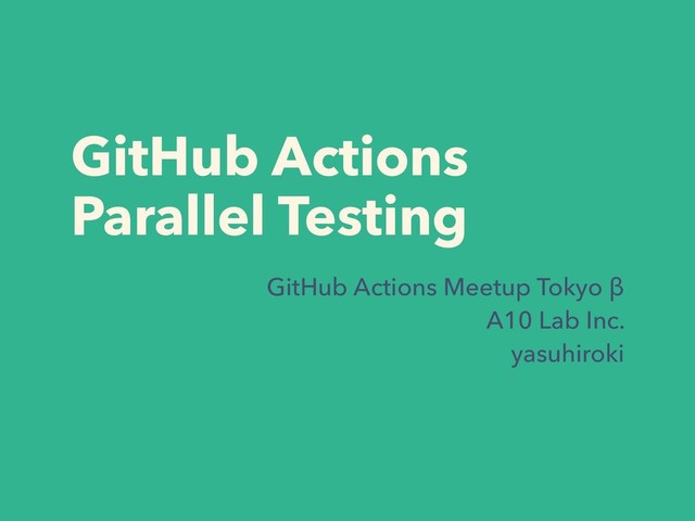 GitHub Actions
Parallel Testing
GitHub Actions Meetup Tokyo β
A10 Lab Inc.
yasuhiroki
