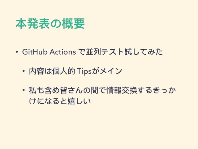 本発表の概要
• GitHub Actions で並列列テスト試してみた
• 内容は個⼈人的 Tipsがメイン
• 私も含め皆さんの間で情報交換するきっか
けになると嬉しい
