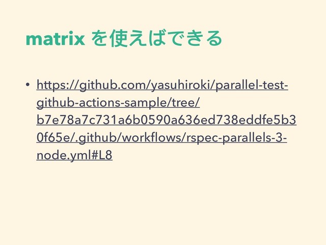 matrix を使えばできる
• https://github.com/yasuhiroki/parallel-test-
github-actions-sample/tree/
b7e78a7c731a6b0590a636ed738eddfe5b3
0f65e/.github/workﬂows/rspec-parallels-3-
node.yml#L8
