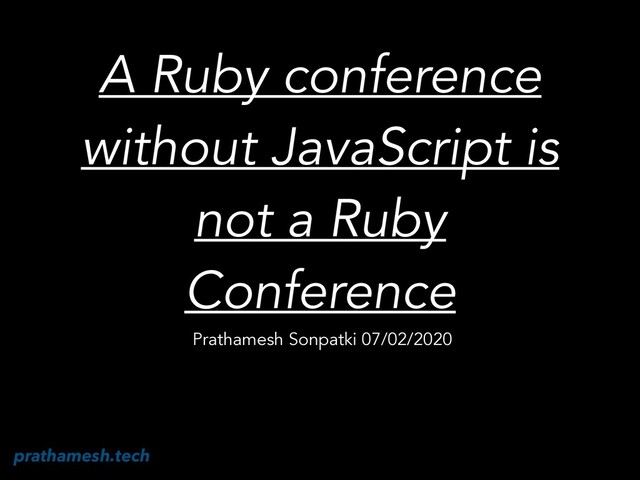 A Ruby conference
without JavaScript is
not a Ruby
Conference
Prathamesh Sonpatki 07/02/2020
@_cha1tanya
prathamesh.tech
