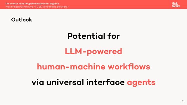 Potential for
LLM-powered
human-machine workflows
via universal interface agents
Die coolste neue Programmiersprache: Englisch
Was bringen Generative AI & LLMs für meine Software?
Outlook
31
