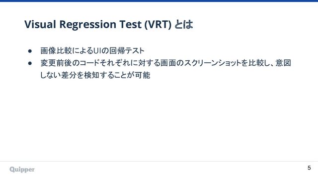 Visual Regression Test (VRT) とは
● 画像比較によるUIの回帰テスト
● 変更前後のコードそれぞれに対する画面のスクリーンショットを比較し、意図
しない差分を検知することが可能
5
