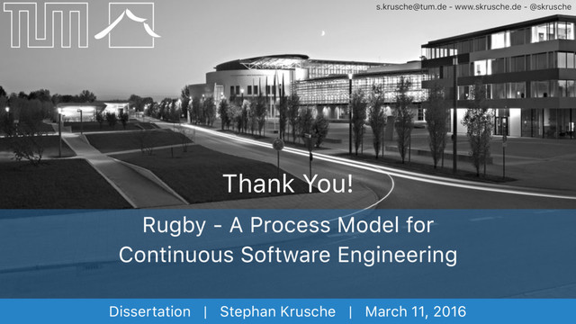 s.krusche@tum.de - www.skrusche.de - @skrusche
Dissertation | Stephan Krusche | March 11, 2016
Rugby - A Process Model for
Continuous Software Engineering
Thank You!

