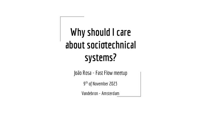 Why should I care
about sociotechnical
systems?
João Rosa - Fast Flow meetup
9th of November 2023
Vandebron - Amsterdam
