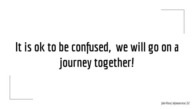 João Rosa | @joaoasrosa | 12
It is ok to be confused, we will go on a
journey together!
