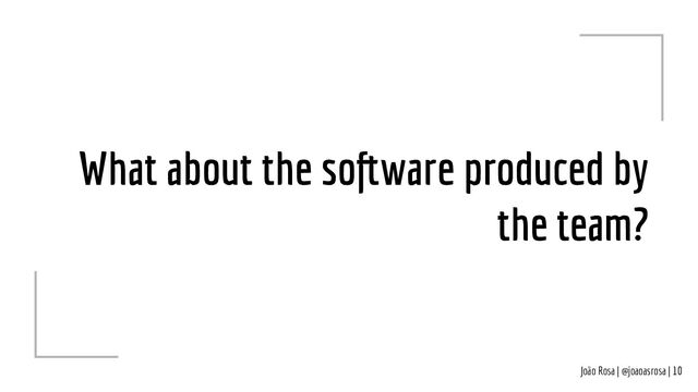 João Rosa | @joaoasrosa | 10
What about the software produced by
the team?
