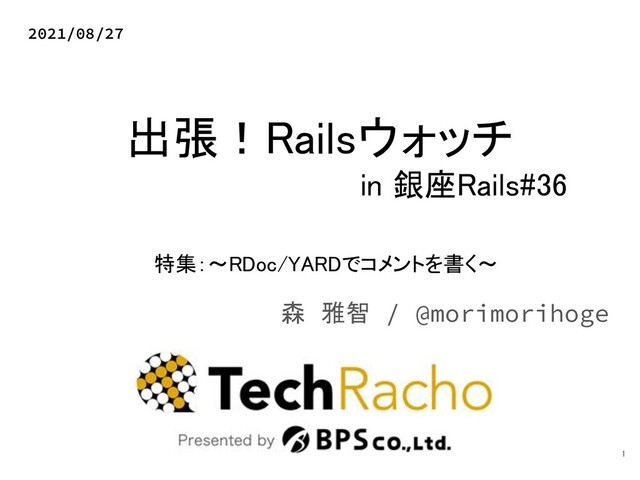 出張！Railsウォッチ 
in 銀座Rails#36 
森 雅智 / @morimorihoge
2021/08/27
1 
特集：～RDoc/YARDでコメントを書く～ 
