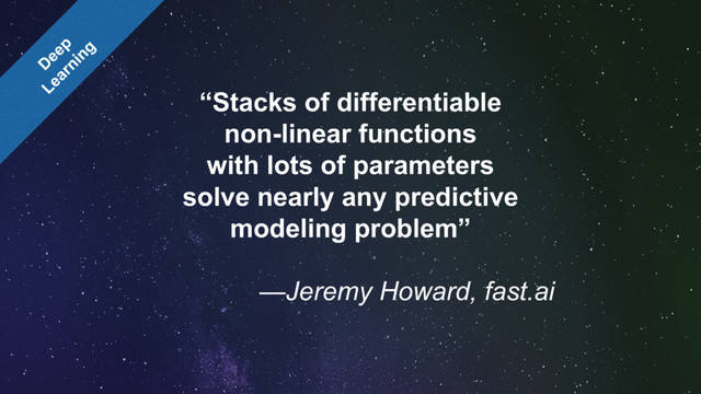“Stacks of differentiable
non-linear functions
with lots of parameters
solve nearly any predictive
modeling problem”
—Jeremy Howard, fast.ai
