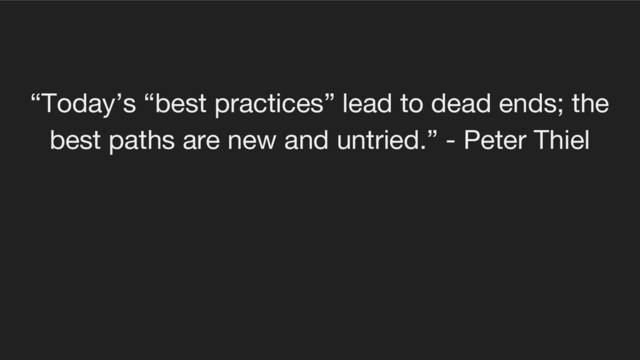 “Today’s “best practices” lead to dead ends; the
best paths are new and untried.” - Peter Thiel
