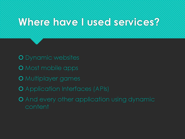 Where have I used services?
 Dynamic websites
 Most mobile apps
 Multiplayer games
 Application Interfaces (APIs)
 And every other application using dynamic
content
