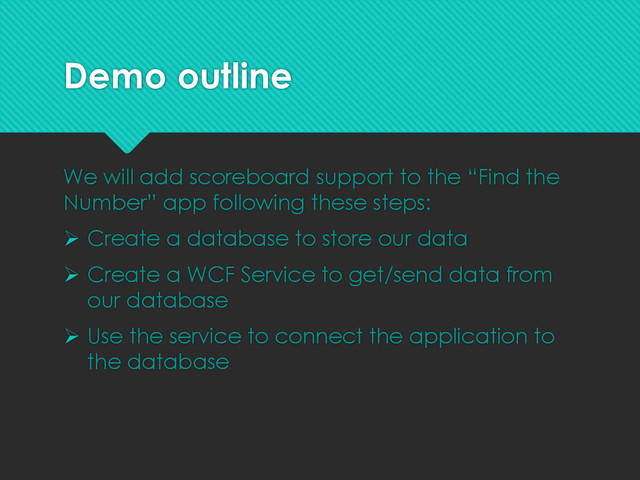 Demo outline
We will add scoreboard support to the “Find the
Number” app following these steps:
 Create a database to store our data
 Create a WCF Service to get/send data from
our database
 Use the service to connect the application to
the database
