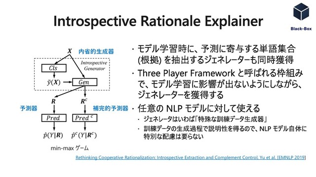 Rethinking Cooperative Rationalization: Introspective Extraction and Complement Control, Yu et al. [EMNLP 2019]
内省的⽣成器
min-max ゲーム
予測器 補完的予測器

