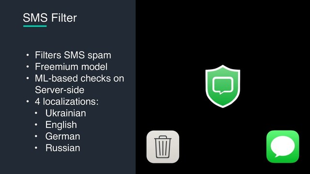 • Filters SMS spam
• Freemium model
• ML-based checks on  
Server-side
• 4 localizations:
• Ukrainian
• English
• German
• Russian
SMS Filter
