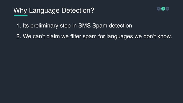 Why Language Detection? 3
1. Its preliminary step in SMS Spam detection
2. We can’t claim we filter spam for languages we don’t know.
