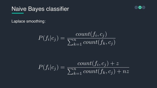 P(fi
|cj) =
count(fi, cj)
n
k=1
count(fk, cj)
Naive Bayes classifier 36
Laplace smoothing:
P(fi
|cj) =
count(fi, cj) + z
n
k=1
count(fk, cj) + nz
