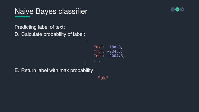 Naive Bayes classifier 40
Predicting label of text:
D. Calculate probability of label: 
 
 
 
E. Return label with max probability:
[
"uk": -180.3,
"ru": -234.5,
"en": -2004.3,
...
]
"uk"
