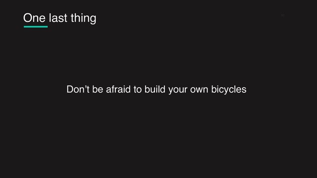 One last thing 50
Don’t be afraid to build your own bicycles
