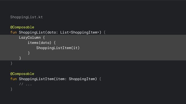 ShoppingList.kt
@Composable
fun ShoppingList(data: List) {
LazyColumn {
items(data) {
ShoppingListItem(it)
}
}
}
@Composable
fun ShoppingListItem(item: ShoppingItem) {
// ...
}
