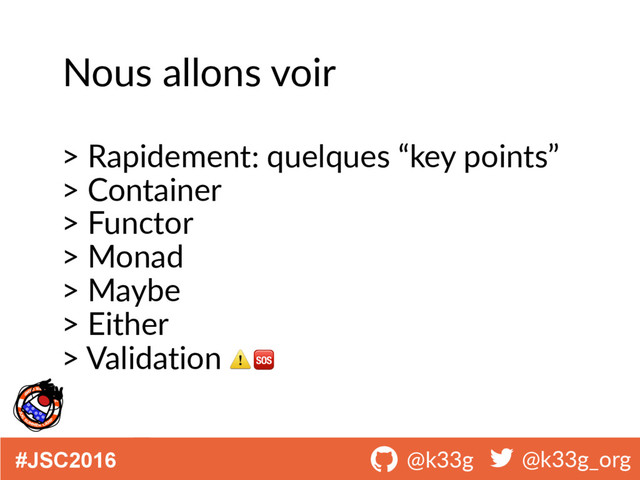 #JSC2016 ! @k33g ! @k33g_org
Nous allons voir
> Rapidement: quelques “key points”
> Container
> Functor
> Monad
> Maybe
> Either
> Validation ⚠
