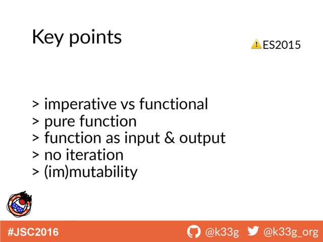 #JSC2016 ! @k33g ! @k33g_org
Key points
> imperative vs functional
> pure function
> function as input & output
> no iteration
> (im)mutability
⚠ES2015
