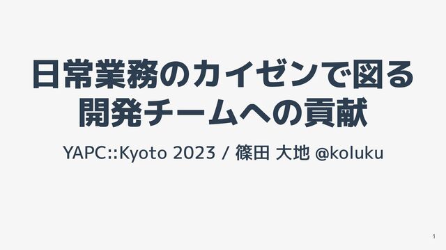 日常業務のカイゼンで図る
開発チームへの貢献
YAPC::Kyoto 2023 / 篠田 大地 @koluku
1
