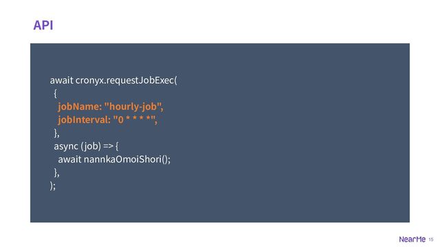 15
API
await cronyx.requestJobExec(
{
jobName: "hourly-job",
jobInterval: "0 * * * *",
},
async (job) => {
await nannkaOmoiShori();
},
);
