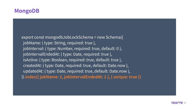 21
MongoDB
export const mongodbJobLockSchema = new Schema({
jobName: { type: String, required: true },
jobInterval: { type: Number, required: true, default: 0 },
jobIntervalEndedAt: { type: Date, required: true },
isActive: { type: Boolean, required: true, default: true },
createdAt: { type: Date, required: true, default: Date.now },
updatedAt: { type: Date, required: true, default: Date.now },
}).index({ jobName: 1, jobIntervalEndedAt: 1 }, { unique: true })
