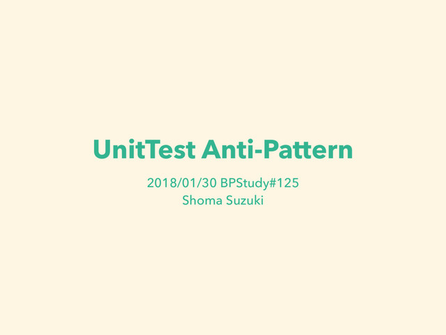 UnitTest Anti-Pattern
2018/01/30 BPStudy#125
Shoma Suzuki

