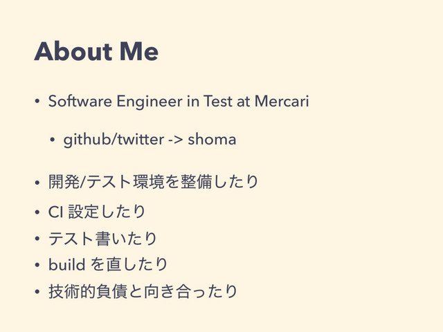 About Me
• Software Engineer in Test at Mercari
• github/twitter -> shoma
• ։ൃ/ςετ؀ڥΛ੔උͨ͠Γ
• CI ઃఆͨ͠Γ
• ςετॻ͍ͨΓ
• build Λ௚ͨ͠Γ
• ٕज़తෛ࠴ͱ޲͖߹ͬͨΓ
