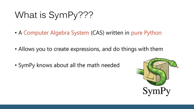 What is SymPy???
• A Computer Algebra System (CAS) written in pure Python
• Allows you to create expressions, and do things with them
• SymPy knows about all the math needed

