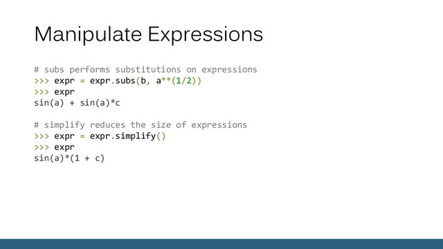 Manipulate Expressions
# subs performs substitutions on expressions
>>> expr = expr.subs(b, a**(1/2))
>>> expr
sin(a) + sin(a)*c
# simplify reduces the size of expressions
>>> expr = expr.simplify()
>>> expr
sin(a)*(1 + c)

