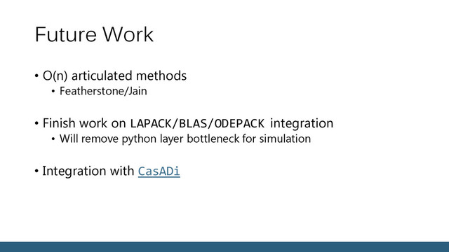 Future Work
• O(n) articulated methods
• Featherstone/Jain
• Finish work on LAPACK/BLAS/ODEPACK integration
• Will remove python layer bottleneck for simulation
• Integration with CasADi
