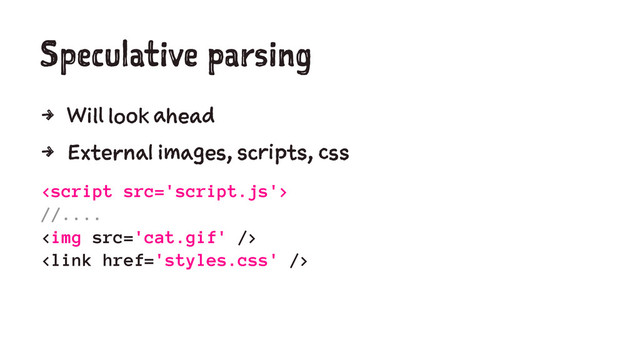 Speculative parsing
4 Will look ahead
4 External images, scripts, css

//....
<img src='cat.gif' />
<link href='styles.css' />
