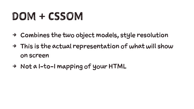 DOM + CSSOM
4 Combines the two object models, style resolution
4 This is the actual representation of what will show
on screen
4 Not a 1-to-1 mapping of your HTML
